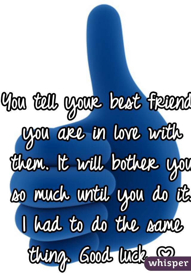 You tell your best friend you are in love with them. It will bother you so much until you do it. I had to do the same thing. Good luck ♡