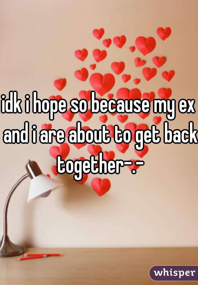 idk i hope so because my ex and i are about to get back together-.-