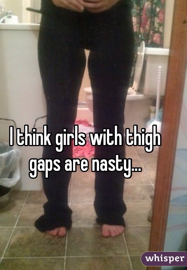 I think girls with thigh gaps are nasty...