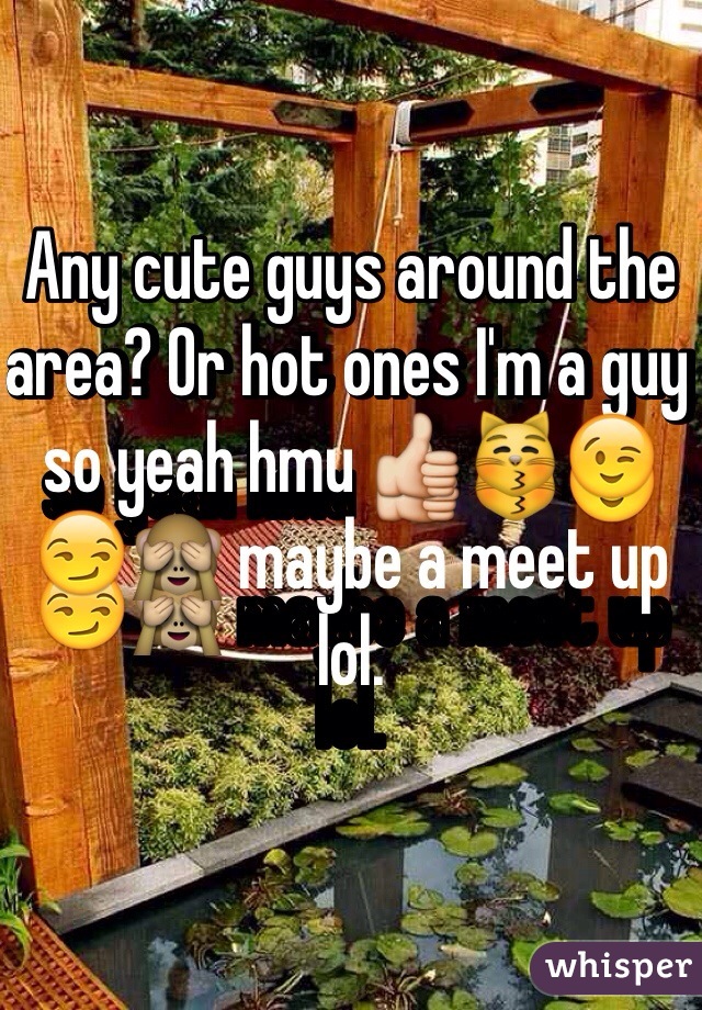 Any cute guys around the area? Or hot ones I'm a guy so yeah hmu 👍😽😉😏🙈 maybe a meet up lol. 