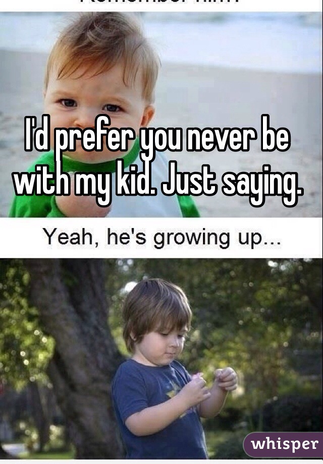 I'd prefer you never be with my kid. Just saying.
