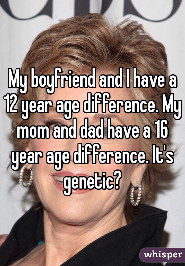 My boyfriend and I have a 12 year age difference. My mom and dad have a 16 year age difference. It's genetic?