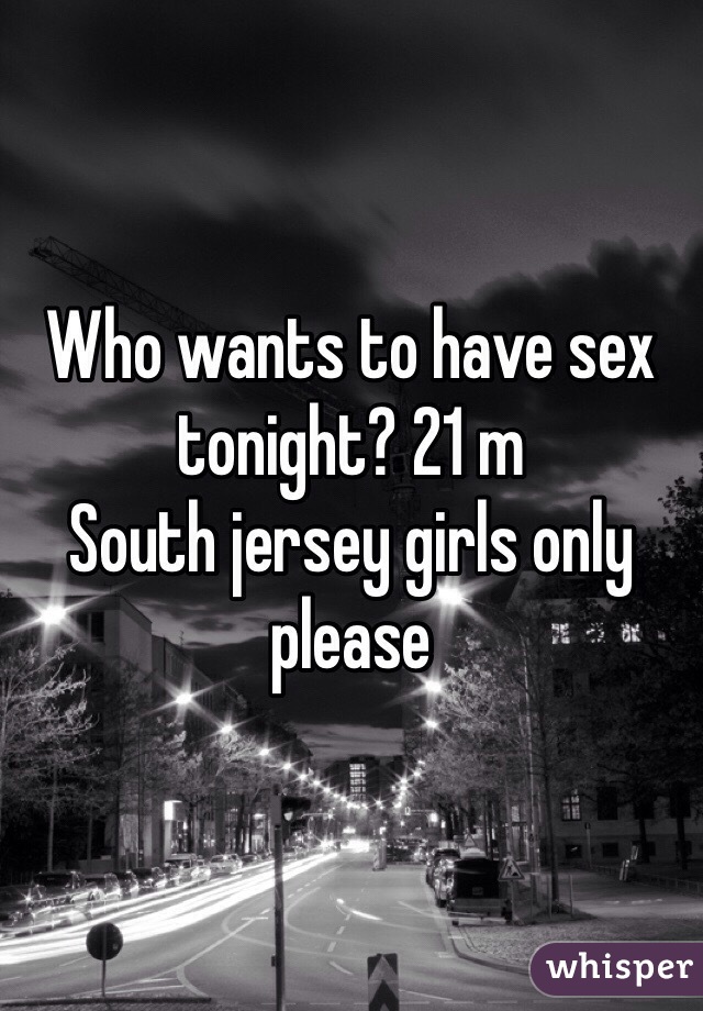 Who wants to have sex tonight? 21 m
South jersey girls only please