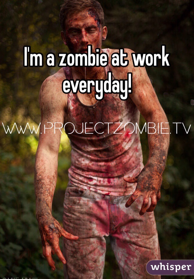 I'm a zombie at work everyday!