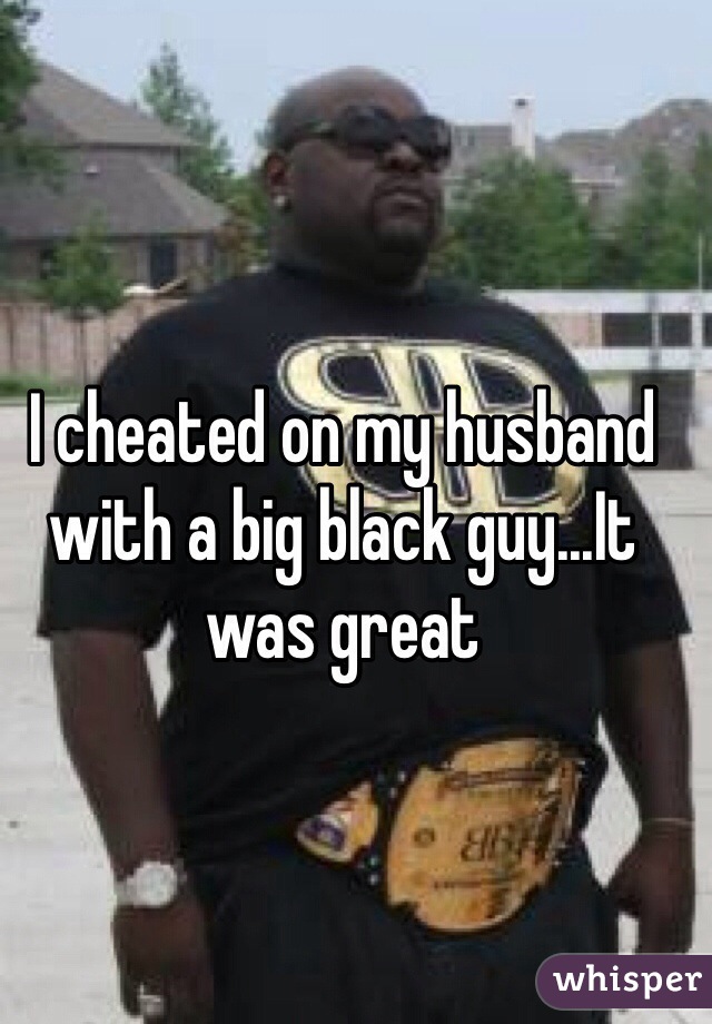 I cheated on my husband with a big black guy...It was great