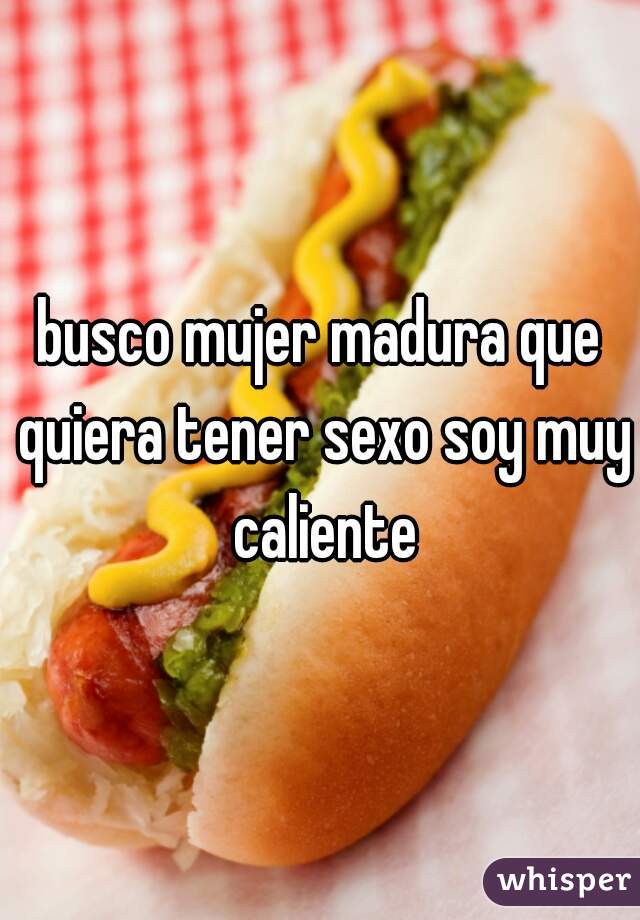 busco mujer madura que quiera tener sexo soy muy caliente