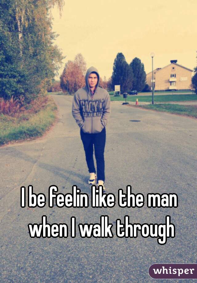 I be feelin like the man when I walk through