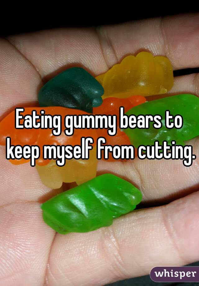 Eating gummy bears to keep myself from cutting.