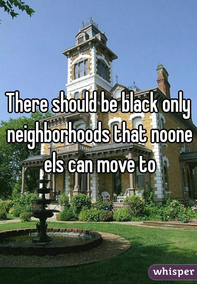 There should be black only neighborhoods that noone els can move to