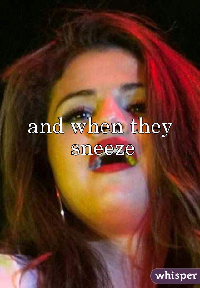 and when they sneeze
