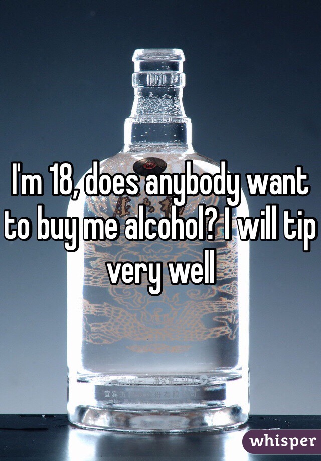 I'm 18, does anybody want to buy me alcohol? I will tip very well