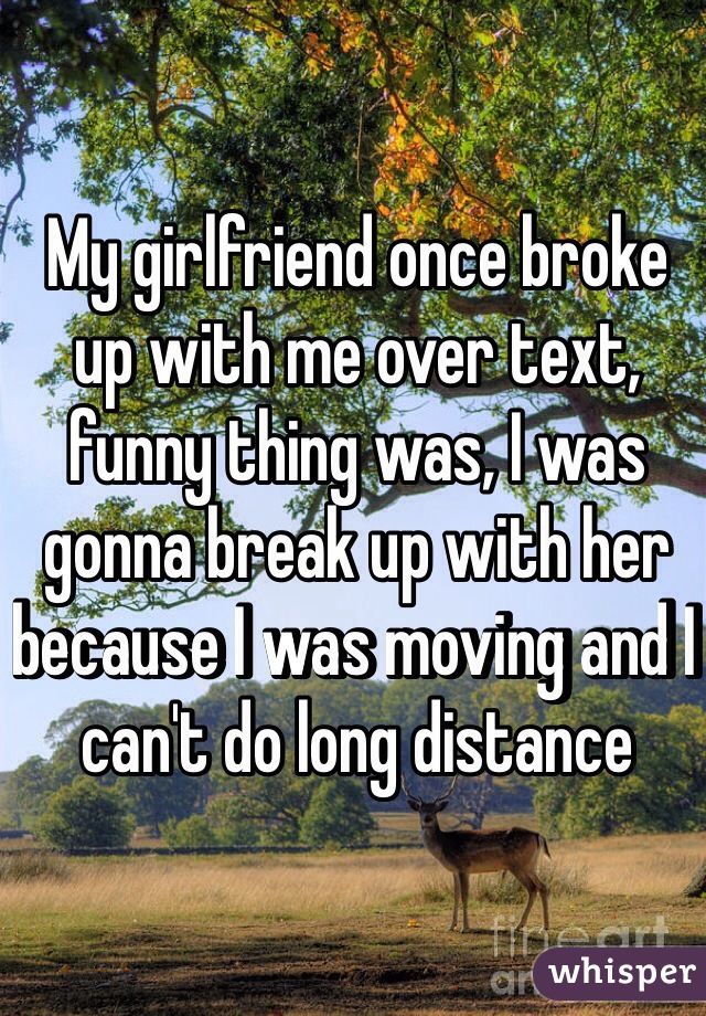 My girlfriend once broke up with me over text, funny thing was, I was gonna break up with her because I was moving and I can't do long distance