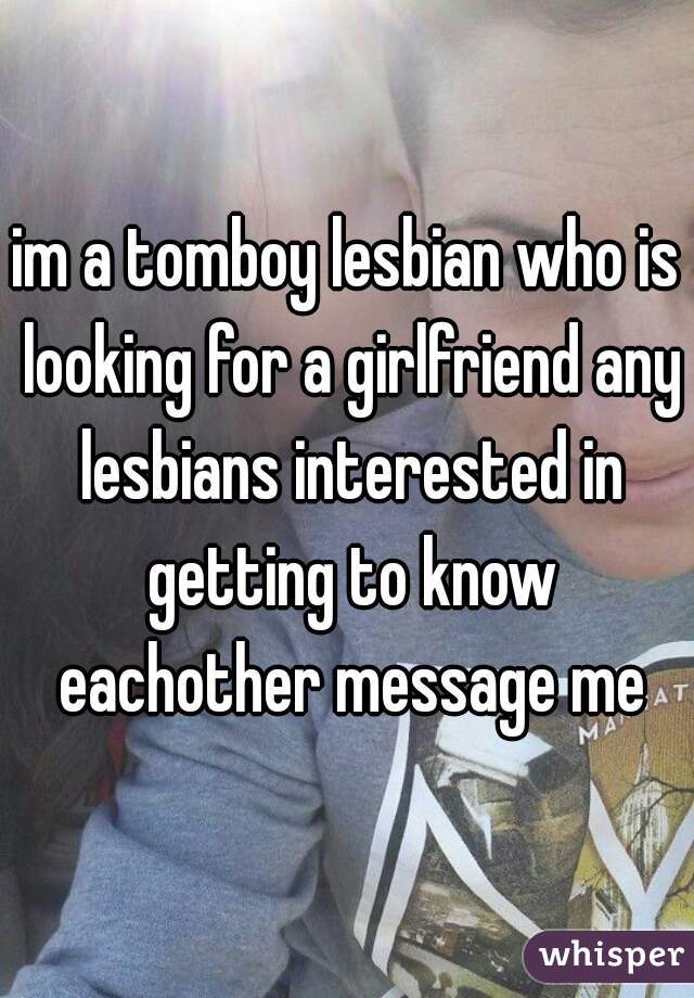 im a tomboy lesbian who is looking for a girlfriend any lesbians interested in getting to know eachother message me