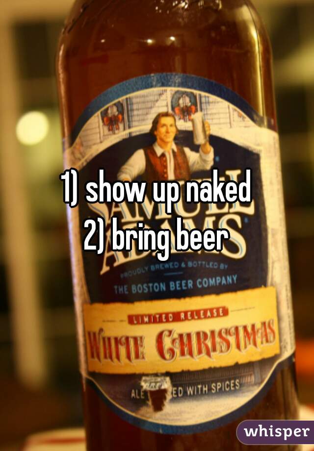 1) show up naked
2) bring beer