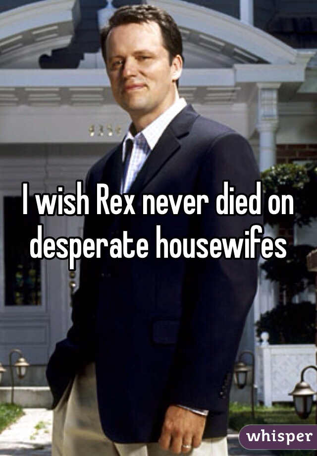 I wish Rex never died on desperate housewifes 