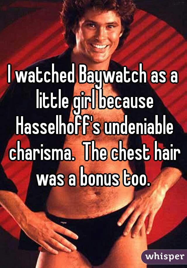 I watched Baywatch as a little girl because Hasselhoff's undeniable charisma.  The chest hair was a bonus too. 