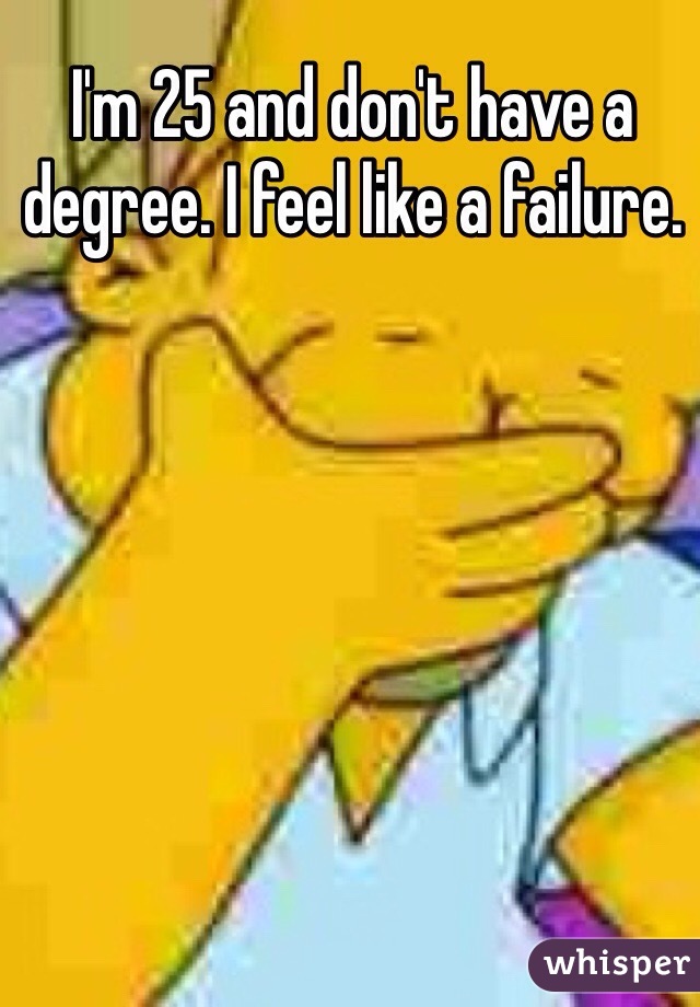 I'm 25 and don't have a degree. I feel like a failure.