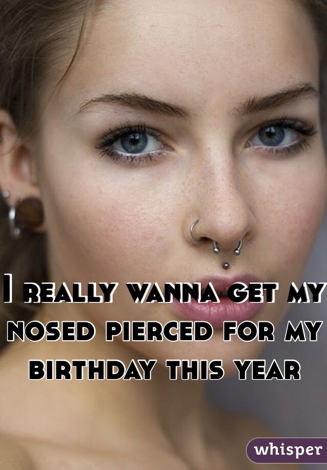 I really wanna get my nosed pierced for my birthday this year 