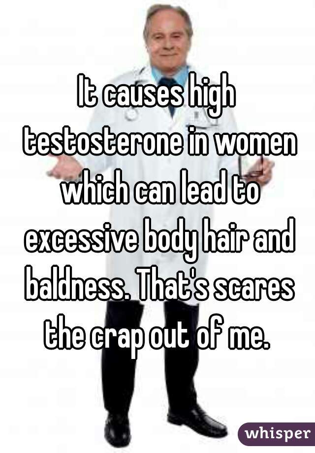 It causes high testosterone in women which can lead to excessive body hair and baldness. That's scares the crap out of me. 