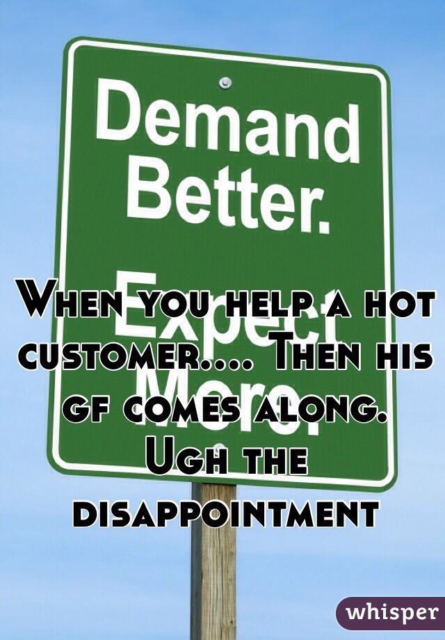 When you help a hot customer.... Then his gf comes along.
Ugh the disappointment 