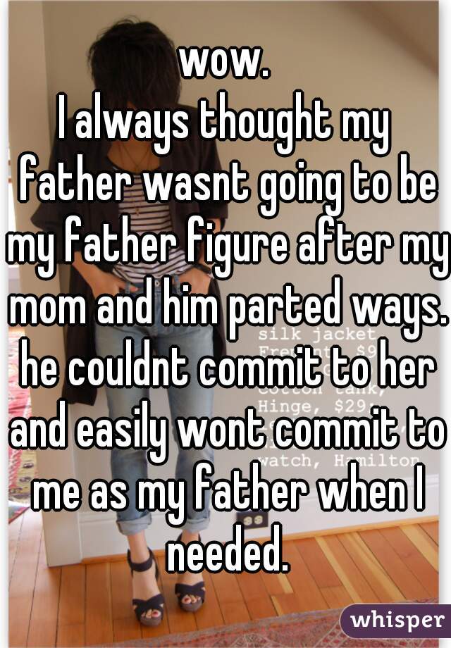 wow.
I always thought my father wasnt going to be my father figure after my mom and him parted ways. he couldnt commit to her and easily wont commit to me as my father when I needed.