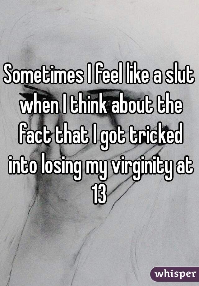 Sometimes I feel like a slut when I think about the fact that I got tricked into losing my virginity at 13 