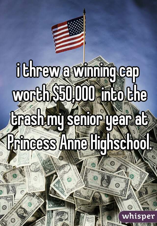 i threw a winning cap worth $50,000  into the trash my senior year at Princess Anne Highschool.