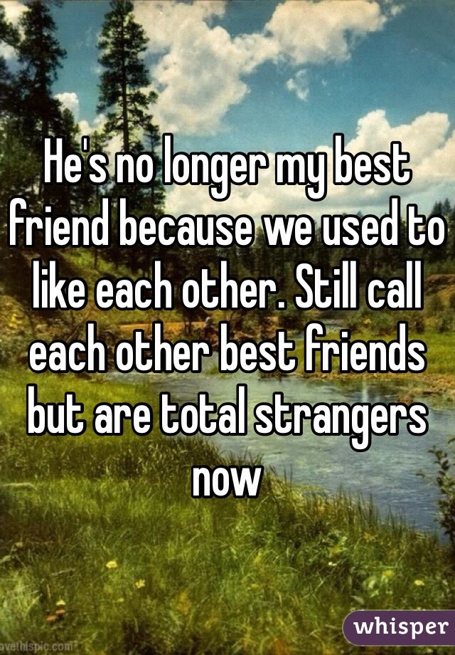 He's no longer my best friend because we used to like each other. Still call each other best friends but are total strangers now