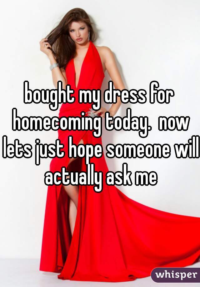 bought my dress for homecoming today.  now lets just hope someone will actually ask me