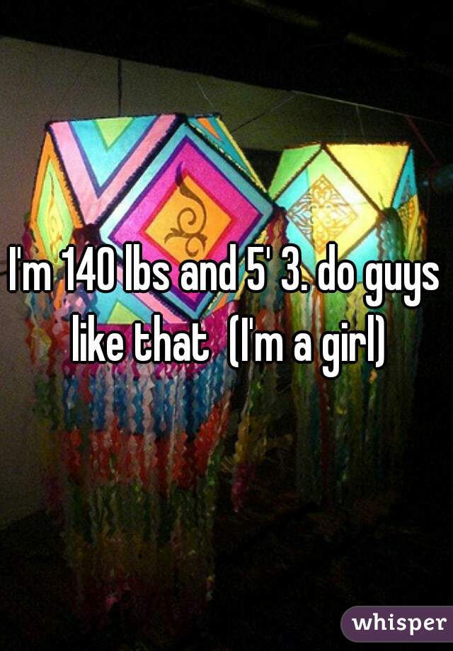 I'm 140 lbs and 5' 3. do guys like that  (I'm a girl)