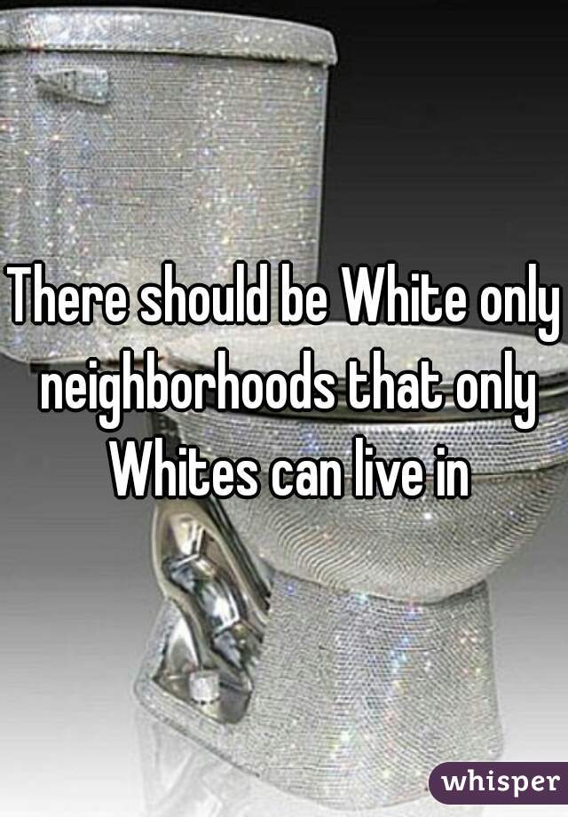 There should be White only neighborhoods that only Whites can live in