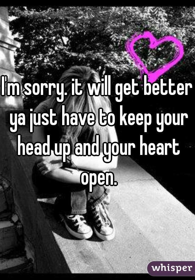 I'm sorry. it will get better ya just have to keep your head up and your heart open.