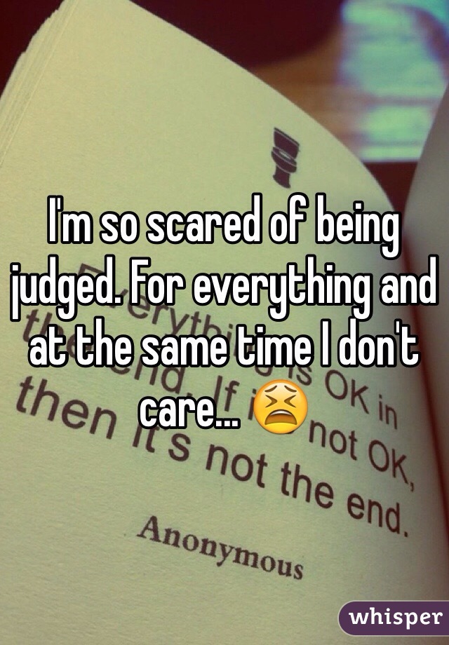 I'm so scared of being judged. For everything and at the same time I don't care... 😫