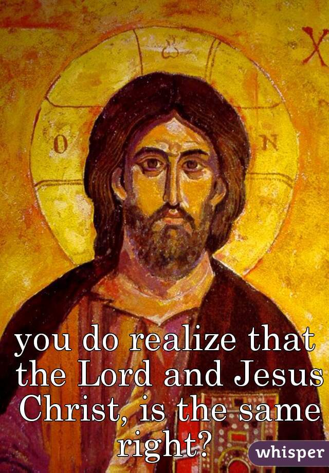 you do realize that the Lord and Jesus Christ, is the same right? 