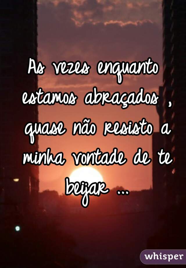 As vezes enquanto estamos abraçados , quase não resisto a minha vontade de te beijar ...