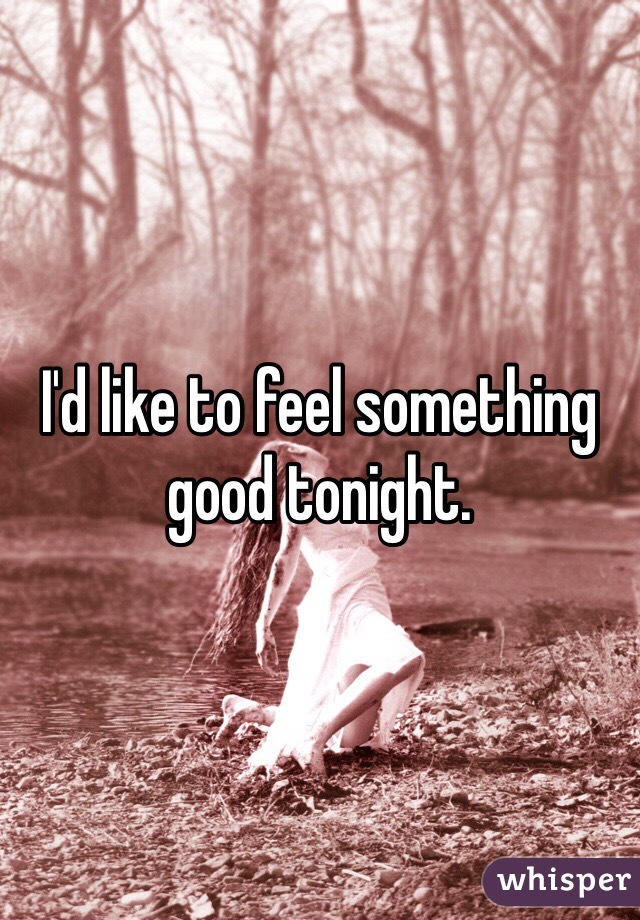 I'd like to feel something good tonight. 