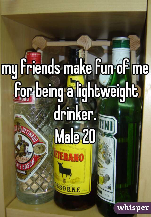 my friends make fun of me for being a lightweight drinker. 
Male 20