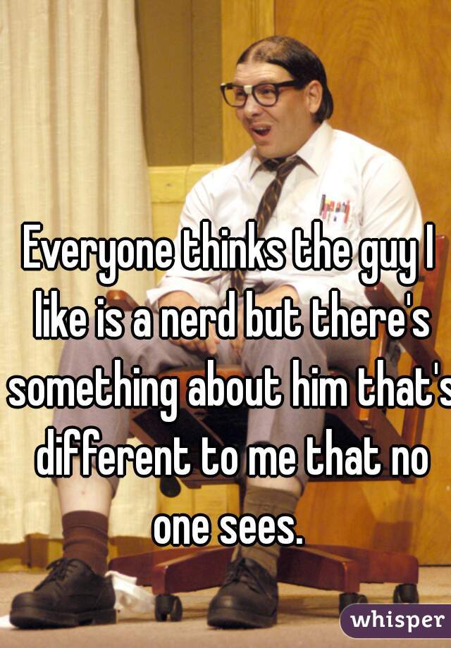 Everyone thinks the guy I like is a nerd but there's something about him that's different to me that no one sees. 