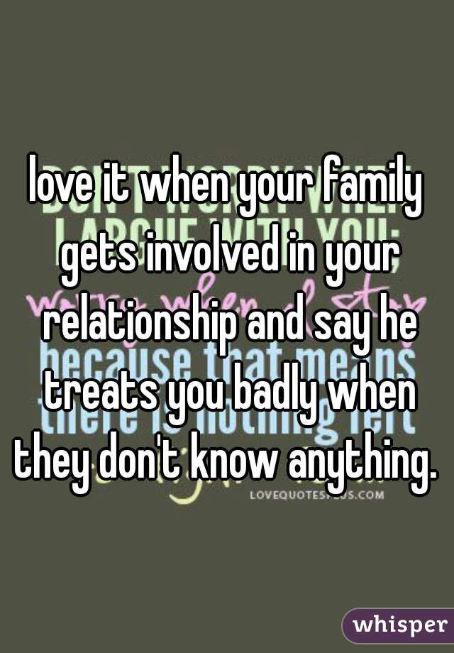 love it when your family gets involved in your relationship and say he treats you badly when they don't know anything. 