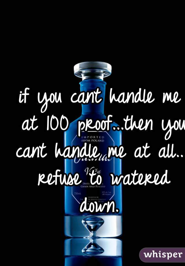 if you cant handle me at 100 proof...then you cant handle me at all...i refuse to watered down. 