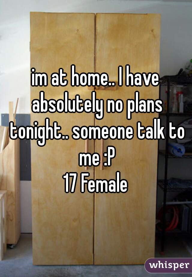 im at home.. I have absolutely no plans tonight.. someone talk to me :P
17 Female