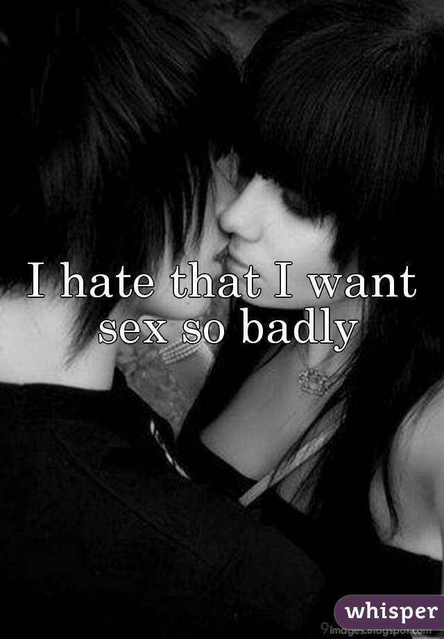 I hate that I want sex so badly