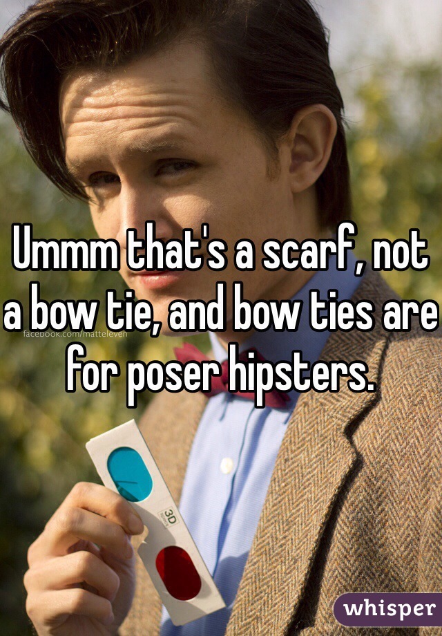 Ummm that's a scarf, not a bow tie, and bow ties are for poser hipsters.