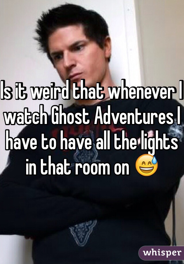 Is it weird that whenever I watch Ghost Adventures I have to have all the lights in that room on 😅 