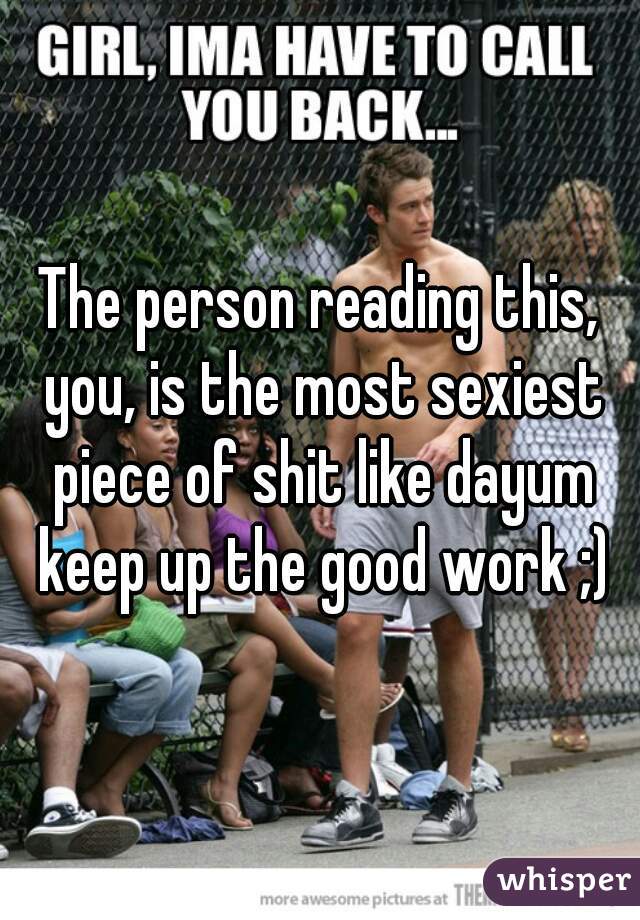 The person reading this, you, is the most sexiest piece of shit like dayum keep up the good work ;)