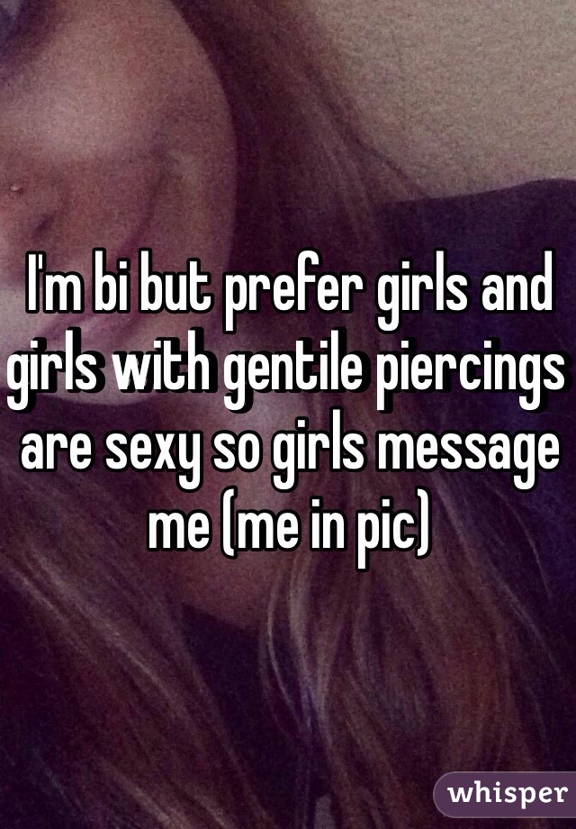 I'm bi but prefer girls and girls with gentile piercings are sexy so girls message me (me in pic)