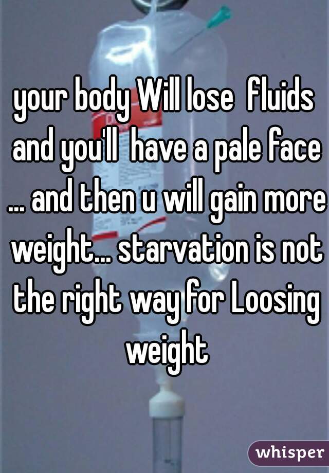 your body Will lose  fluids and you'll  have a pale face ... and then u will gain more weight... starvation is not the right way for Loosing weight