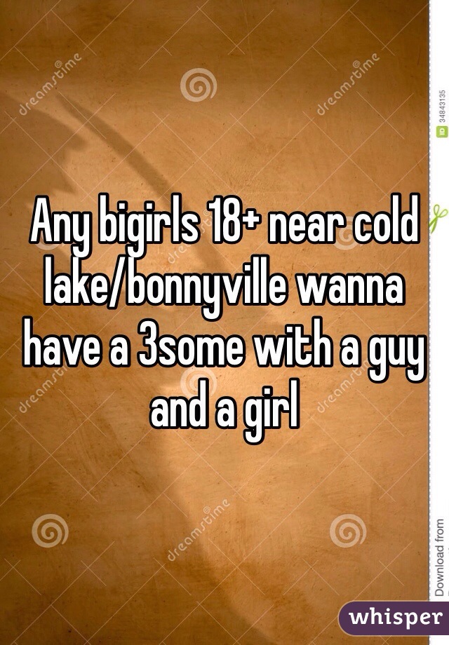 Any bigirls 18+ near cold lake/bonnyville wanna have a 3some with a guy and a girl