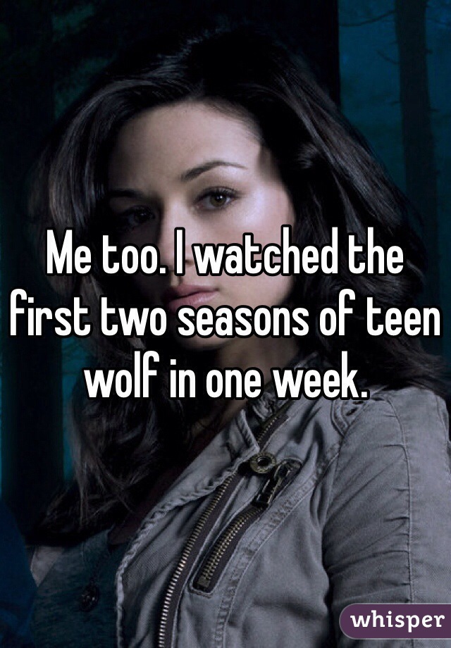 Me too. I watched the first two seasons of teen wolf in one week. 