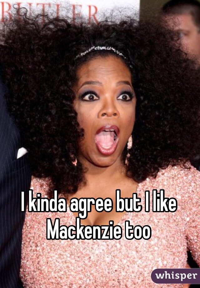 I kinda agree but I like Mackenzie too